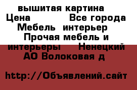 вышитая картина  › Цена ­ 8 000 - Все города Мебель, интерьер » Прочая мебель и интерьеры   . Ненецкий АО,Волоковая д.